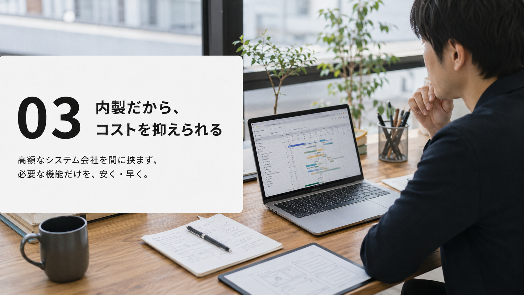 03 内製だから、コストを抑えられる:高額なシステム会社を間に挟まず、必要な機能だけを、安く・早く。